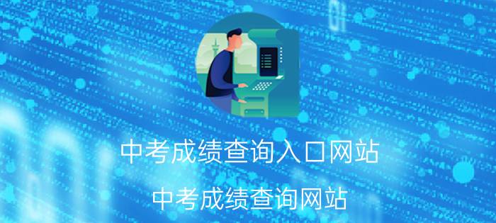 中考成绩查询入口网站（中考成绩查询网站 各地中考成绩查询网址汇总）